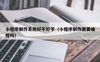 永春小程序制作系统好不好学（小程序制作需要编程吗）