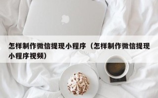 永春怎样制作微信提现小程序（怎样制作微信提现小程序视频）