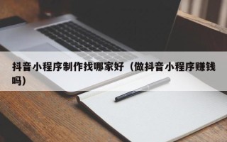永春抖音小程序制作找哪家好（做抖音小程序赚钱吗）