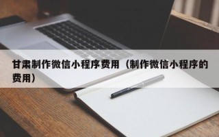 永春甘肃制作微信小程序费用（制作微信小程序的费用）