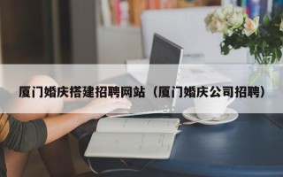 永春厦门婚庆搭建招聘网站（厦门婚庆公司招聘）