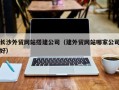 永春长沙外贸网站搭建公司（建外贸网站哪家公司好）